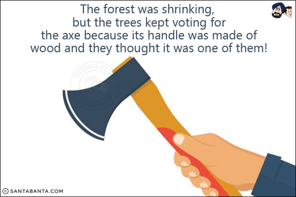 The forest was shrinking, but the trees kept voting for the axe because its handle was made of wood and they thought it was one of them!
