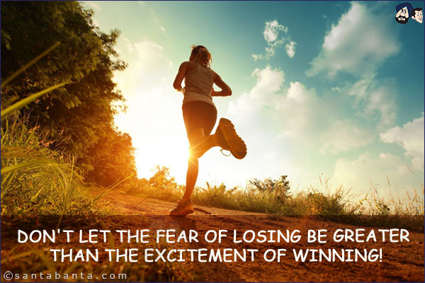 Don't let the fear of losing be greater than the excitement of winning!