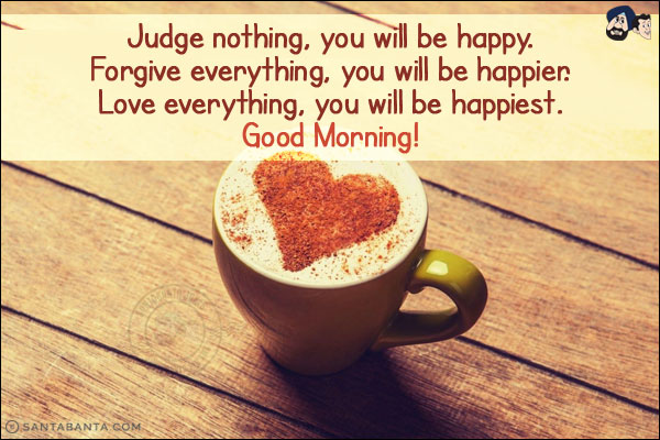 
Judge nothing, you will be happy. <br/>
 
Forgive everything, you will be happier. <br/>
 
Love everything, you will be happiest. <br/>
Good Morning!