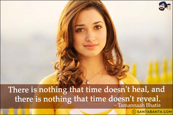 There is nothing that time doesn't heal, and there is nothing that time doesn't reveal.