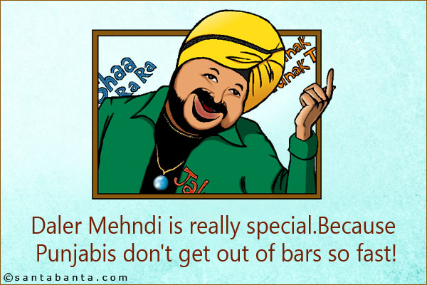 Daler Mehndi is really special. <br/>
Because Punjabis don't get out of bars so fast!