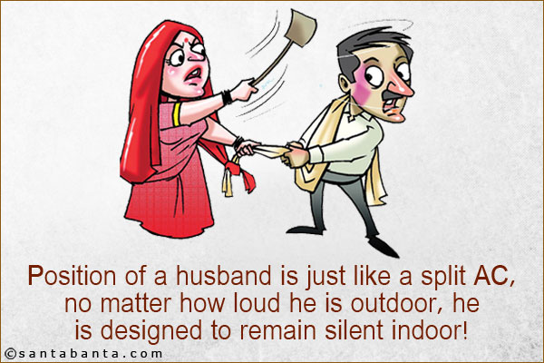 Position of a husband is just like a split AC, no matter how loud he is outdoor, he is designed to remain silent indoor!