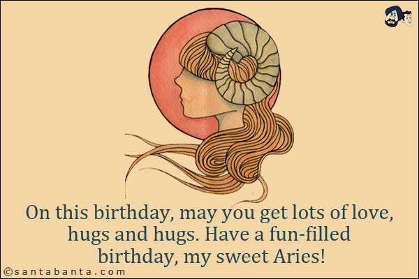 On this birthday, may you get lots of love, hugs and hugs. Have a fun-filled birthday, my sweet Aries!