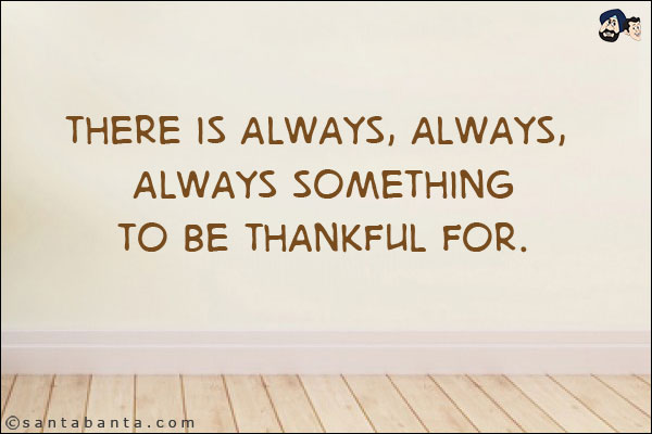 There is always, always, always something to be thankful for.