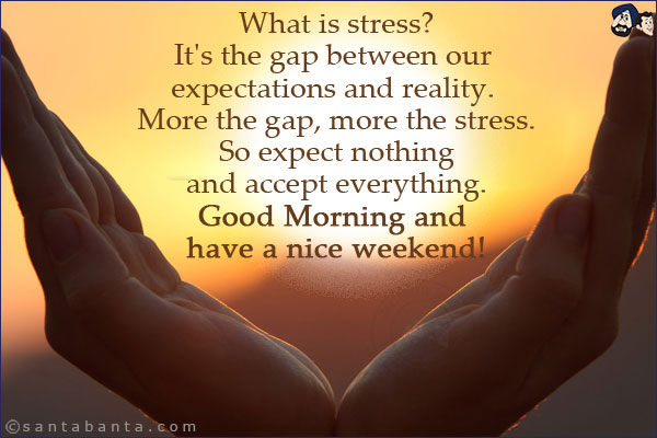 What is stress? <br/>
It's the gap between our expectations and reality. More the gap, more the stress. So expect nothing and accept everything. <br/>
Good Morning and have a nice weekend!