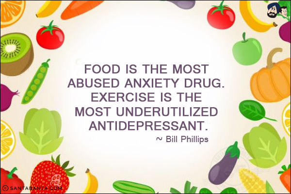 Food is the most abused anxiety drug. Exercise is the most underutilized antidepressant.