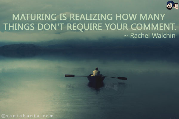 Maturing is realizing how many things don't require your comment.