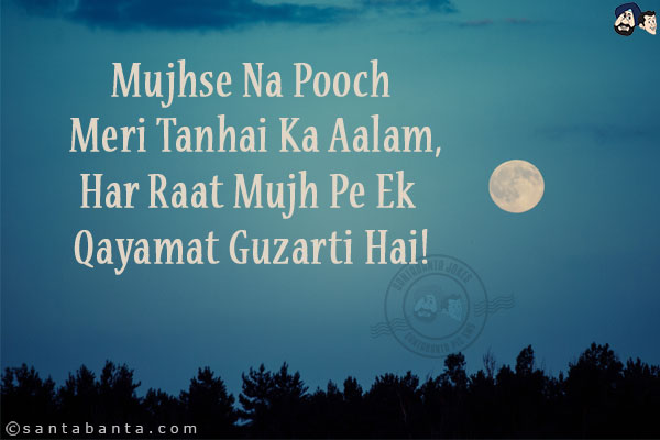 Mujhse Na Pooch Meri Tanhai Ka Aalam,<br/>
Har Raat Mujh Pe Ek Qayamat Guzarti Hai!