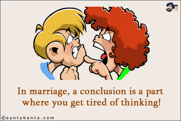 In marriage, a conclusion is a part where you get tired of thinking!