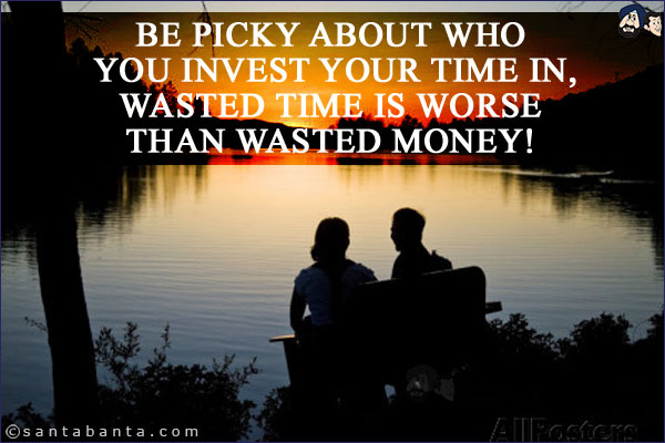 Be picky about who you invest your time in, wasted time is worse than wasted money!