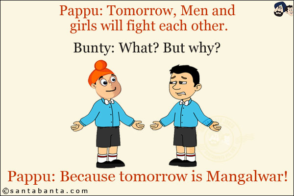 Pappu: Tomorrow, Men and girls will fight each other.<br/>
Bunty: What? But why?<br/>
Pappu: Because tomorrow is Mangalwar!