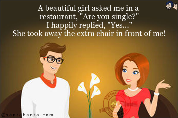 A beautiful girl asked me in a restaurant, `Are you single?`<br/>
I happily replied, `Yes...`<br/>
She took away the extra chair in front of me!