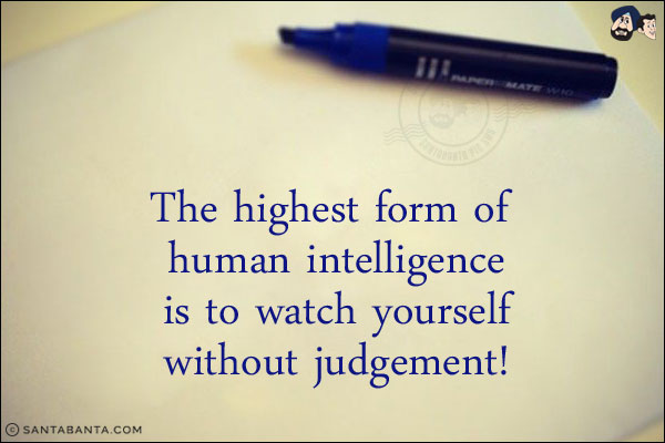 The highest form of human intelligence is to watch yourself without judgement!