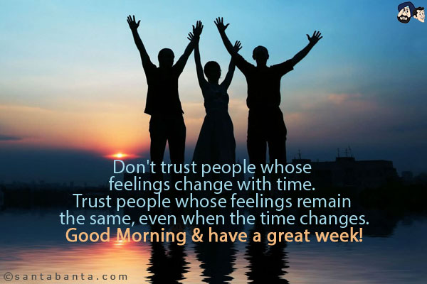 Don't trust people whose feelings change with time. Trust people whose feelings remain the same, even when the time changes.<br/>
Good Morning & have a great week!