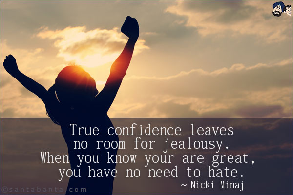 True confidence leaves no room for jealousy. When you know your are great, you have no need to hate.