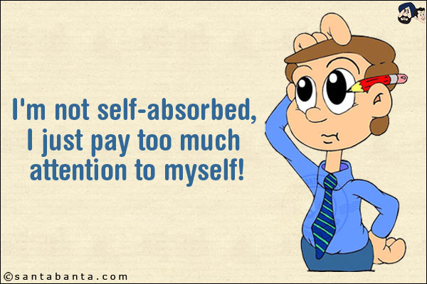 I'm not self-absorbed, I just pay too much attention to myself!