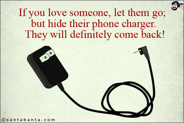 If you love someone, let them go; but hide their phone charger. They will definitely come back!