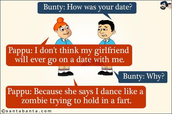 Bunty: How was your date?<br/>
Pappu: I don't think my girlfriend will ever go on a date with me.<br/>
Bunty: Why?<br/>
Pappu: Because she says I dance like a zombie trying to hold in a fart.