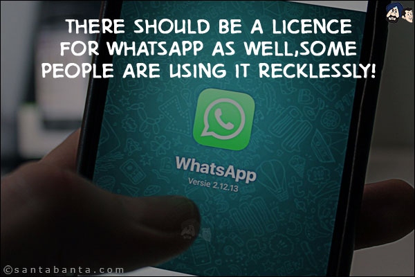 There should be a licence for WhatsApp as well,<br/>
Some people are using it recklessly!