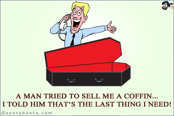 A man tried to sell me a coffin...<br/>
I told him that's the last thing I need!