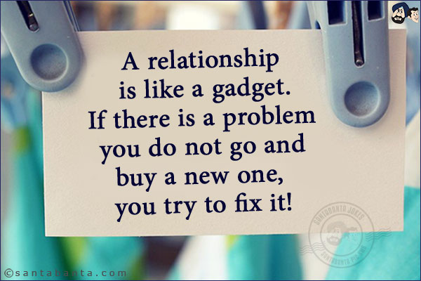 A relationship is like a gadget.<br/>
If there is a problem you do not go and buy a new one, you try to fix it!