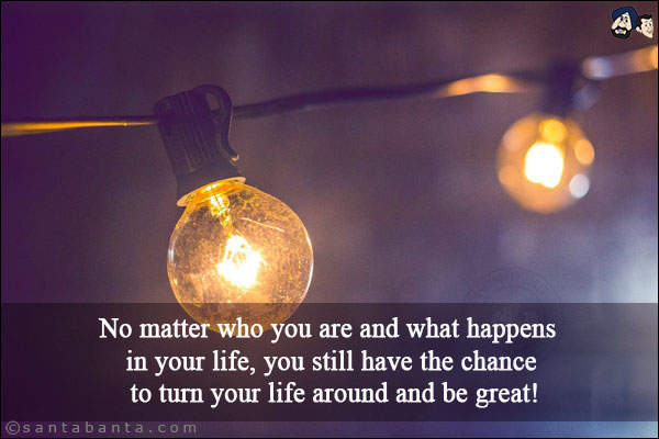 No matter who you are and what happens in your life, you still have the chance to turn your life around and be great!