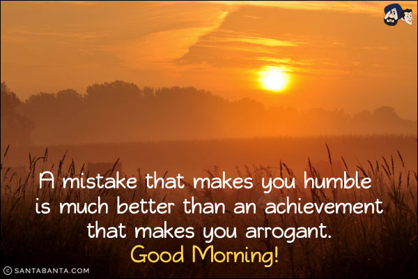 A mistake that makes you humble is much better than an achievement that makes you arrogant.<br/>
Good Morning!