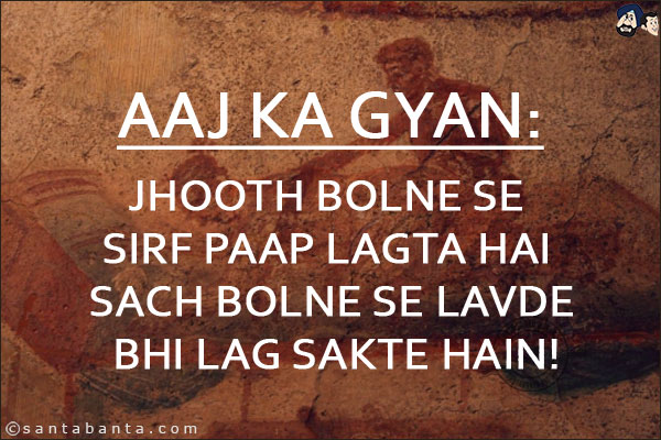 Aaj Ka Gyan:<br/>
Jhooth Bolne Se Sirf Paap Lagta Hai;<br/>

Sach Bolne Se Lavde Bhi Lag Sakte Hain!