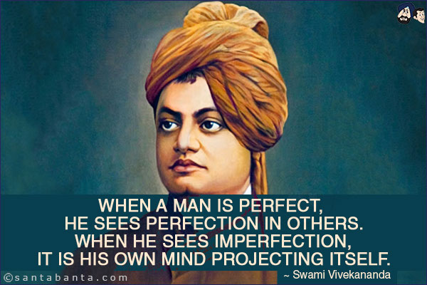 When a man is perfect, he sees perfection in others. When he sees imperfection, it is his own mind projecting itself.