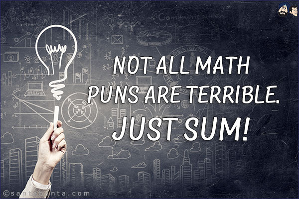 Not all math puns are terrible.<br/>
Just sum!