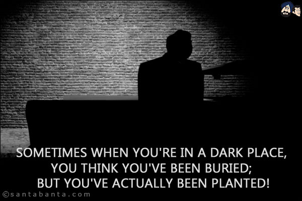 Sometimes when you're in a dark place, you think you've been buried; but you've actually been planted!