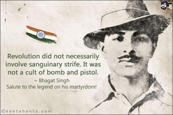 Revolution did not necessarily involve sanguinary strife. It was not a cult of bomb and pistol.<br/>
~ Bhagat Singh<br/>
Salute to the legend on his martyrdom!