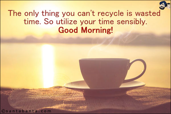 The only thing you can't recycle is wasted time. So utilize your time sensibly.<br/>
Good Morning!