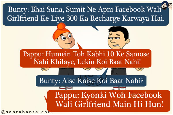 Bunty: Bhai Suna, Sumit Ne Apni Facebook Wali Girlfriend Ke Liye 300 Ka Recharge Karwaya Hai.<br/>
Pappu: Humein Toh Kabhi 10 Ke Samose Nahi Khilaye, Lekin Koi Baat Nahi!<br/>
Bunty: Aise Kaise Koi Baat Nahi?<br/>
Pappu: Kyonki Woh Facebook Wali Girlfriend Main Hi Hun!