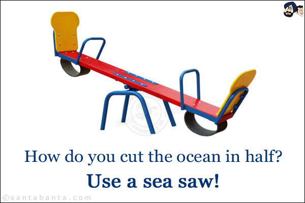 How do you cut the ocean in half?<br/>
Use a sea saw!