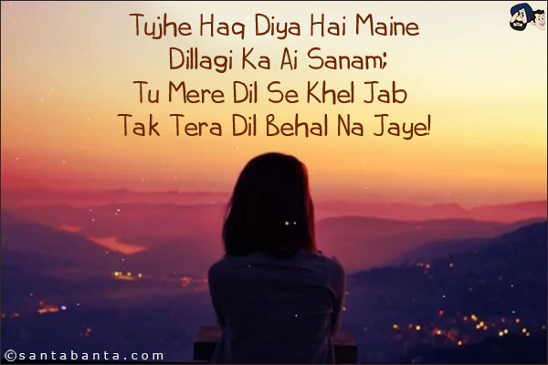 Tujhe Haq Diya Hai Maine Dillagi Ka Ai Sanam;<br/>
Tu Mere Dil Se Khel Jab Tak Tera Dil Behal Na Jaye!