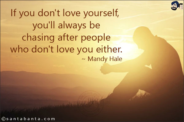 If you don't love yourself, you'll always be chasing after people who don't love you either.