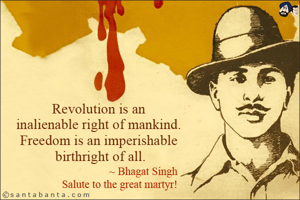 Revolution is an inalienable right of mankind. Freedom is an imperishable birthright of all.<br/>
~ Bhagat Singh<br/>
Salute to the great martyr!