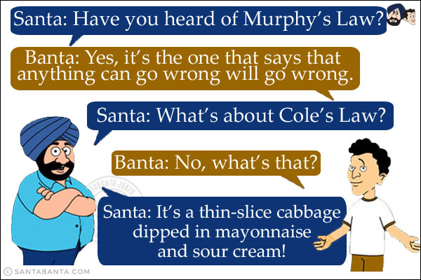 Santa: Have you heard of Murphy's Law?<br/>
Banta: Yes, it's the one that says that anything can go wrong will go wrong.<br/>
Santa: What's about Cole's Law?<br/>
Banta: No, what's that?<br/>
Santa: It's a thin-slice cabbage dipped in mayonnaise and sour cream!