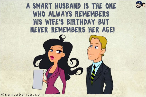 A smart husband is the one who always remembers his wife's birthday but never remembers her age!