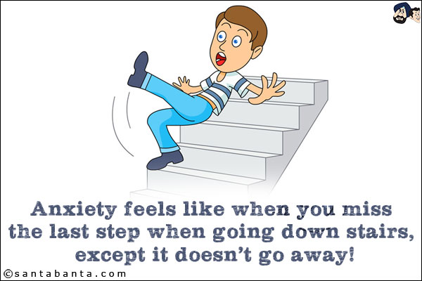 Anxiety feels like when you miss the last step when going down stairs, except it doesn't go away!