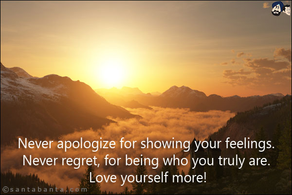 Never apologize for showing your feelings. Never regret, for being who you truly are. Love yourself more!