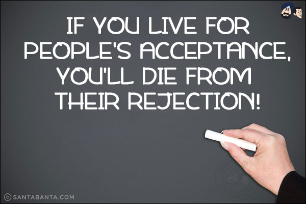 If you live for people's acceptance, you'll die from their rejection!