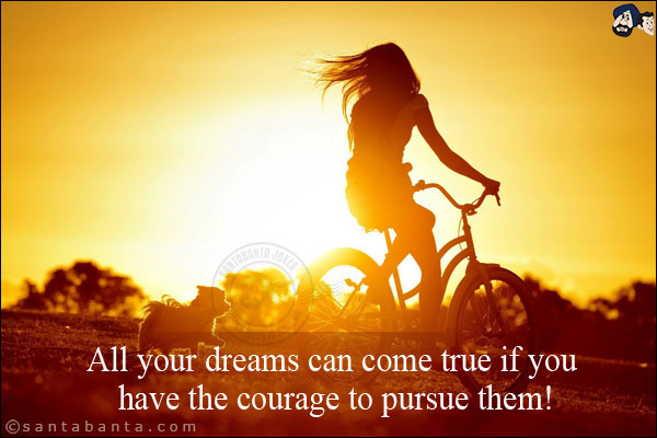 All your dreams can come true if you have the courage to pursue them!