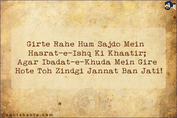 Girte Rahe Hum Sajdo Mein Hasrat-e-Ishq Ki Khaatir;<BR/>
Agar Ibadat-e-Khuda Mein Gire Hote Toh Zindgi Jannat Ban Jati!