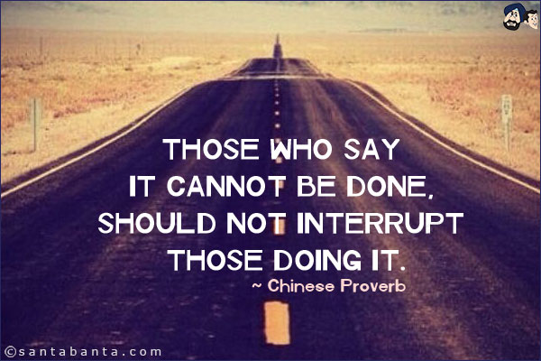 Those who say it cannot be done, should not interrupt those doing it. 