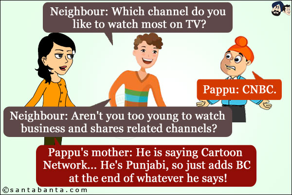 Neighbour: Which channel do you like to watch most on TV?<br/>
Pappu: CNBC.<br/>
Neighbour: Aren't you too young to watch business and shares related channels?<br/>
Pappu's mother: He is saying Cartoon Network... He's Punjabi, so just adds BC at the end of whatever he says!