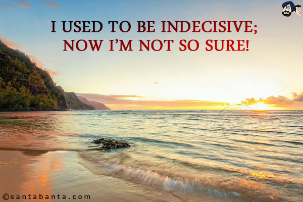 I used to be indecisive; now I'm not so sure!