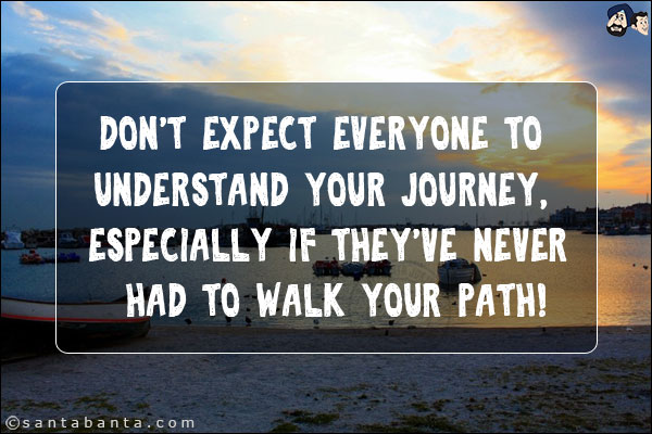 Don't expect everyone to understand your journey, especially if they've never had to walk your path!