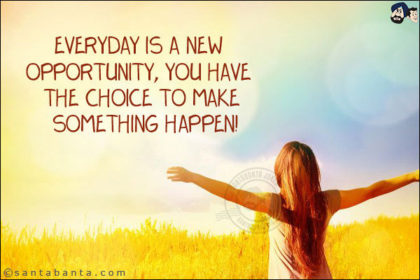 Everyday is a new opportunity, you have the choice to make something happen!